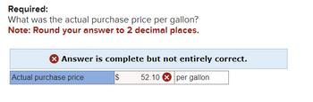 Required:
What was the actual purchase price per gallon?
Note: Round your answer to 2 decimal places.
Answer is complete but not entirely correct.
$
52.10X per gallon
Actual purchase price