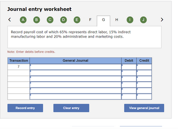 Journal entry worksheet
<
A
B
Transaction
7
с
Note: Enter debits before credits.
Record entry
D
E
Record payroll cost of which 65% represents direct labor, 15% indirect
manufacturing labor and 20% administrative and marketing costs.
General Journal
F
Clear entry
G
H
|
J
Debit Credit
View general journal
>