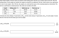 ### Heat of Vaporization and Entropy of Vaporization

Three liquid samples of known masses are heated to their boiling points using a heater rated at 525.0 W. Once the boiling points of each sample are reached, the samples are heated for an additional 3.60 minutes, which results in the vaporization of some of each sample. After 3.60 minutes, the samples are cooled and the masses of the remaining liquids are determined. The process is performed at constant pressure. The results are recorded in the table below.

| Liquid    | Boiling point (°C) | Initial mass (g) | Final mass (g) |
|-----------|--------------------|------------------|----------------|
| CH<sub>3</sub>OH | 64.5               | 407.65           | 312.53         |
| C<sub>4</sub>H<sub>10</sub>  | -1.00              | 410.2            | 105.08         |
| C<sub>6</sub>H<sub>6</sub>    | 80.1               | 593.3            | 331.18         |

**Objective:**
Calculate the molar enthalpy of vaporization, ΔH<sub>vap</sub>, and the molar entropy of vaporization, ΔS<sub>vap</sub>, for each sample. Assume that all of the heat from the heater goes into the sample.

**Calculations:**

1. **ΔH<sub>vap</sub> of CH<sub>3</sub>OH**:  
   - Input box for calculation result (kJ/mol)

2. **ΔS<sub>vap</sub> of CH<sub>3</sub>OH**:  
   - Input box for calculation result (J/mol·K)