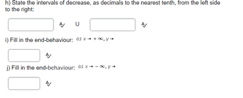 h) State the intervals of decrease, as decimals to the nearest tenth, from the left side
to the right:
A
A
i) Fill in the end-behaviour: as x→ +∞, y →
U
A/
j) Fill in the end-behaviour: as x→ -∞, y →
A/