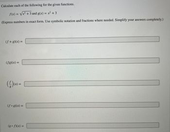Calculate each of the following for the given functions.
f(x)=√x² + 3 and g(x) = x² + 3
(Express numbers in exact form. Use symbolic notation and fractions where needed. Simplify your answers completely.)
(f+g)(x) =
(fg)(x) =
(4))-
g
=
(fog)(x) =
(8°f)(x) =
2