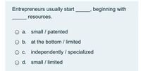 Entrepreneurs usually start
beginning with
resources.
O a. small / patented
O b. at the bottom / limited
O c. independently / specialized
O d. small / limited
