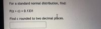 For a standard normal distribution, find:
P(z > c) = 0.1331
Find c rounded to two decimal plàces.
