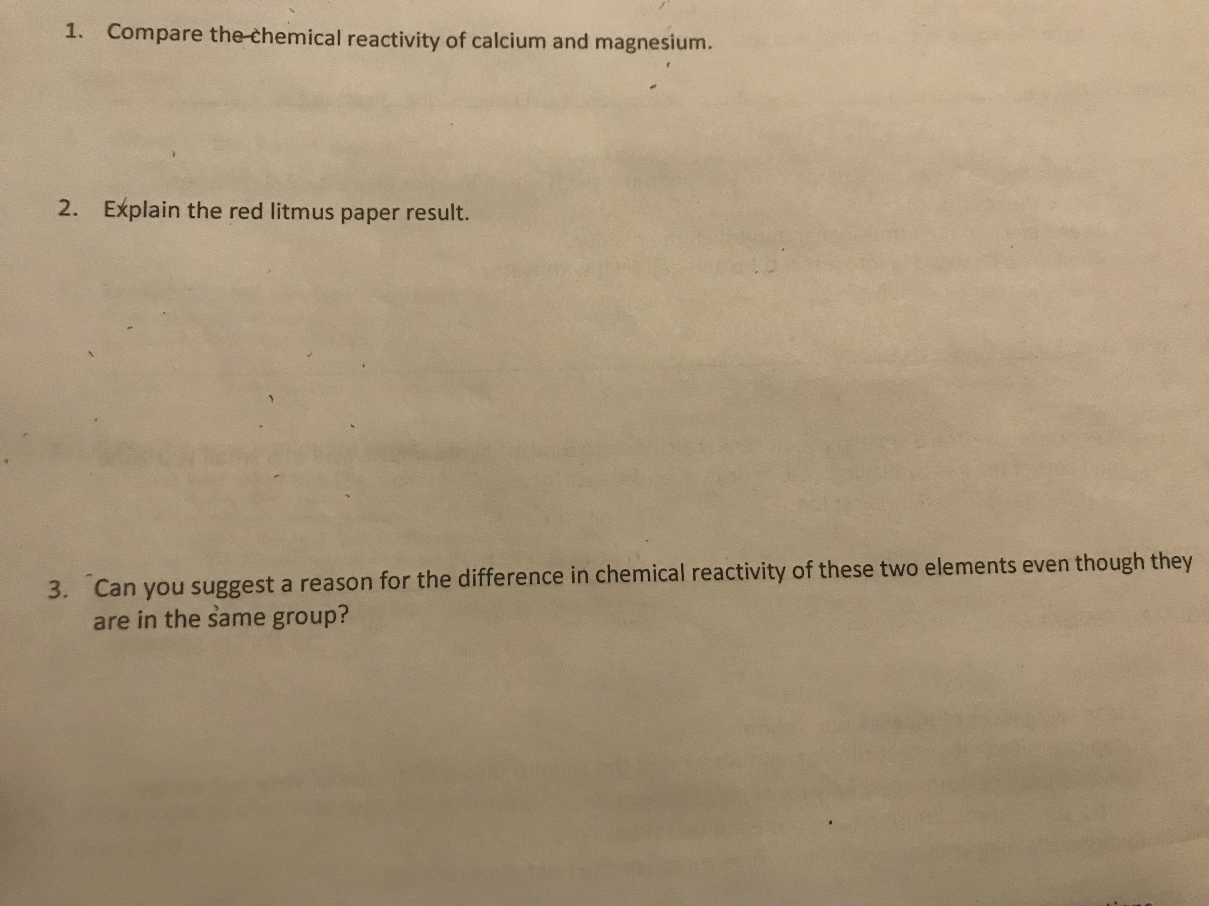 1. Compare the-chemical reactivity of calcium and magnesium.
2. Explain the red litmus paper result.
3. Can you suggest a reason for the difference in chemical reactivity of these two elements even though they
are in the same group?
