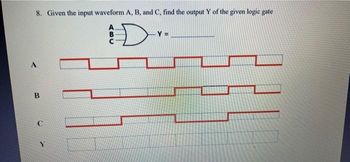 8. Given the input waveform A, B, and C, find the output Y of the given logic gate
D
B
Y =