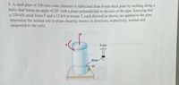 5. A steel pipe of 300-mm outer diameter is fabricated from 8-mm-thick plate by welding along a
helix that forms an angle of 20° with a plane perpendicular to the axis of the pipe. Knowing that
a 250-kN axial force P and a 12-kN-m torque T, each directed as shown, are applied to the pipe,
determine the normal and in-plane shearing stresses in directions, respectively, normal and
tangential to the weld.
0the pincipal stresses
8 mm
Weld
20°
