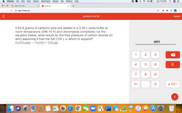 Chrome
File
Edit
View
History Bookmarks People Tab
Window
Help
42%
Tue 7:13 PM
Chem 101 HW
101 Chem101
+
app.101edu.co
E
Question 24 of 25
Submit
If 63.8 grams of carbonic acid are sealed in a 2.00 L soda bottle at
room temperature (298.15 K) and decompose completely via the
equation below, what would be the final pressure of carbon dioxide (in
atm) assuming it had the full 2.00 L in which to expand?
H2CO3(aq) → H20(1) + CO2(g)
atm
1
3
6.
C
7
8
9
+/-
х 100
+
PAGES
W
4+
