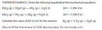 THERMODYNAMICS: Given the following hypothetical thermochemical equations:
2QJ3 (g) + 3Q2X (g) – 4Q2 (g) + 3J2X (1)
AH = -1,096.4 kJ
4QJ3 (g) + 3X2 (g) → 202 (g) + 6J2X (1)
AH = -1,548.8 kJ
Calculate the value of AH (in kJ) for the reaction:
Q2 (g) + % X2 (g) –→ Q2X (g)
(Round off the final answer to ONE decimal place. Do not include unit,.)
