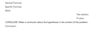 General Formula:
Specific Formula:
Work:
Test statistic:
P-value:
CONCLUDE: Make a conclusion about the hypotheses in the context of the problem.
Conclusion: