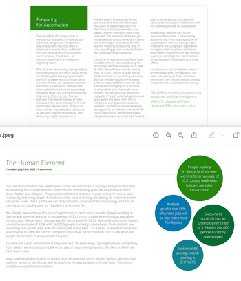 s.jpeg
Preparing
for Automation
The possibility of having robots or
mechanical assistants completing our
laborious, dangerous, or repetitive
day-to-day tasks has long been a
dream of humanity. Now, as Robotic
Process Automation (RPA) becomes
commonplace, this dream-or
concern, depending on viewpoint-
is getting closer.
RPA, far from the walking, talking android
commonly found in science fiction series,
can be thought of as a programmable
piece of software which, through using
a series of rules, will complete repetitive
tasks with a lower error rate and less
interruption than a human completing
the same tasks. The aim of RPA, beyond
improving efficiency, is to free up
humans from the monotony of roles
like data entry, stock management and
predictable physical work, to focus on
more critical, unpredictable tasks such
as decision making, interpreting, and
delivering insight to customers.
The Human Element
Posted on July 18th, 2020 | 0 comments
Ask any expert and you can almost
guarantee that they will inform you
that years of data reliably point to
the conclusion that automation has
always created more jobs than it has
removed. The invention of the plough
has allowed us to stop working on farms
and technology has continued in this
fashion, boosting productivity and, in
turn, providing greater work satisfaction
and improved living standards.
It is currently estimated that 3% of roles
could be entirely automated using the
technology we have available to us now.
By 2025 this will have risen to around
35%, by 2030 it will be at 50% and by
2080 scientists are predicting advanced
artificial intelligence (Al) technologies
will have replaced 85% of current jobs.
A more astonishing figure is the 42%
of roles which could be made more
efficient, more productive, and more
enjoyable through automating individual
tasks within the wider role. This is
not spread evenly across industries,
however - certain industries like waste
management, an industry with a CHF 48
billion salary bill in Switzerland, where
many humans are currently paid 'hazard
The rise of automation has been hailed as the solution to all of society's ills by the tech elite.
By removing the human element from the job, the thinking goes, we can produce more,
faster, better and cheaper. The problem with this is that the human element' here is, well,
human. By removing people from these roles, we are looking at creating de-employment on
a massive scale. There is little we can do to stop the advance of this technology and it is all
coming at too quick a pace for regulators to account for.
We already see evidence of a lack of opportunity to work in our society. People working in
Switzerland are now working for an average of 20.3 hours a week when holidays are taken
into account. Switzerland's average weekly earning is CHF 1,615. Switzerland currently has an
unemployment rate of 3.3 % with 264,000 people currently unemployed. Tech analysts are
predicting that we will lose 50% of current jobs in the next 7 or 8 years. Population increases
year on year of 0.8% will further compound this issue. All of this leads one to ask, what will
people do for work in an automated future?
So, what will a post-automation society look like? By separating capital generation completely
from labour, we are set to embark on an age of mass unemployment, the likes of which we
have never seen.
Mass unemployment is likely to create large proportions of our society without a productive
outlet or sense of identity, as well as widening the gap between rich and poor. This future
could be a very bleak one indeed.
pay to do dangerous but repetitive
tasks, is the industry in Switzerland with
the highest potential for automation.
As we begin to enter this Fourth
Industrial Revolution, it is becoming
apparent that there is a separation of
organisations into two clear groups:
those who are using basic digitisation
to support their business, and those
who have re-examined the way they do
business and integrated combinations
of technologies, including RPA, to great
effect.
So, should we run for the hills or turn
and embrace RPA? The answer is not
clear but, looking at those who have
benefitted from this technology already,
preparation for automation will be key.
"By 2080 scientists are predicting
advanced artificial intelligence
(Al) technologies will have
replaced 85% of current jobs"
People working
in Switzerland are now
working for an average of
20.3 hours a week when
holidays are taken
into account.
Analysts
predict that 50%
of current jobs will
be lost in the next
7 to 8 years
Switzerland
currently has an
unemployment rate
of 3.3% with 264,000
people currently
unemployed
Switzerland's
average weekly
earning is
CHF 1,615
U₂