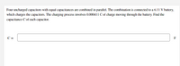 Four uncharged capacitors with equal capacitances are combined in parallel. The combination is connected to a 6.11 V battery, which charges the capacitors. The charging process involves 0.000411 C of charge moving through the battery. Find the capacitance \( C \) of each capacitor.

\[ C = \, \_\_\_\_\_\_\_\_\_ \, \text{F} \]