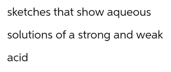sketches that show aqueous
solutions of a strong and weak
acid