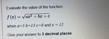 Evaluate the value of the function:
f(x) = √ax²+bx+c
when a-5 b-13 c=8 and x = 12
Give your answer to 3 decimal places