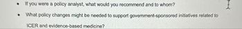 .
If you were a policy analyst, what would you recommend and to whom?
What policy changes might be needed to support government-sponsored initiatives related to
ICER and evidence-based medicine?