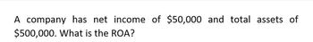 A company has net income of $50,000 and total assets of
$500,000. What is the ROA?