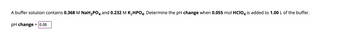 The problem involves a buffer solution containing 0.368 M NaH₂PO₄ (sodium dihydrogen phosphate) and 0.232 M K₂HPO₄ (dipotassium hydrogen phosphate). The task is to determine the pH change when 0.055 mol of HClO₄ (perchloric acid) is added to 1.00 L of this buffer.

The solution indicates that the pH change is 0.05.

**Explanation for Educational Website:**

This example illustrates the impact of adding a strong acid to a buffer solution. Here, NaH₂PO₄ acts as the acid component and K₂HPO₄ as the base component of the buffer. Buffers resist changes in pH when small amounts of acid or base are added. In this scenario, when 0.055 mol of HClO₄ is introduced, the buffer neutralizes it, resulting in a modest pH change of 0.05, showcasing the buffer’s effectiveness in maintaining pH stability.