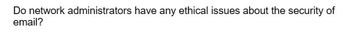 Do network administrators have any ethical issues about the security of
email?