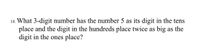 18. What 3-digit number has the number 5 as its digit in the tens
place and the digit in the hundreds place twice as big as the
digit in the ones place?
