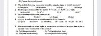 (B) Choose the correct answer:
1. Which of the following component is used to output a signal in Matlab simulink?
(a) Integrator
2. The transpose command for the matrix A=[4 6 0; 2-10 ;801;7 -31 ] is:
(b) Constant
(c) Step
(d) Scope
(a) trans(A)
(b) A^-1
(c) A'
(d) A"
3. The command used to draw a function is:
(d) plot
(a) print
4. ---------- is used to create an identity matrix of 4x4 elements.
(a) eye(4)
(b) draw
(c) display
(b) ones(4) (c) ones(4:4)
(d) i = [1111;1111;111 1;111 1]
5. Which command will create a plot of acceleration vs. time (i.e., a vector time on the x-
axis and vector acceleration on the y-axis)?
(a) Plot(time,acceleration)
(b) Plot(acceleration ,time)
(c) Plot([time,acceleration])
(d) Plot([acceleration ,time])
