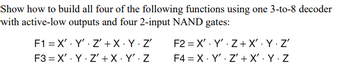 Show how to build all four of the following functions using one 3-to-8 decoder
with active-low outputs and four 2-input NAND gates:
F1 X Y
Z+X.YZ'
F2 X'Y' Z+X'. Y. Z'
F3 X Y
.
Z' + X. Y'. Z
F4
X Y' Z' + X'. Y. Z