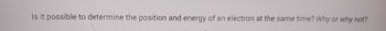 Is it possible to determine the position and energy of an electron at the same time? Why or why not?