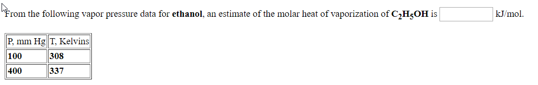 From the following vapor pressure data for ethanol, an estimate of the molar heat of vaporization of C,H;OH is
kJ/mol.
P, mm Hg T, Kelvins
308
337
100
400
