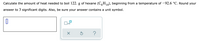 Calculate the amount of heat needed to boil 122. g of hexane (C,H,a), beginning from a temperature of -92.6 °C. Round your
answer to 3 significant digits. Also, be sure your answer contains a unit symbol.
x10
