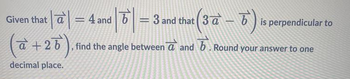 4 and 6
|6| =
히
=
3 and that (3☎ – ¯¯`)
a
1
(à +26), f
‚ find the angle between a and 6. Round your answer to one
decimal place.
Given that a
|a| = 4₁
is perpendicular to