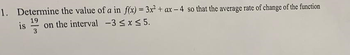 the value of a in f(x) = 3x² + ax-4 so that the average rate of change of the function
on the interval -3 ≤ x ≤ 5.
1. Determine
19