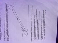 Take Home Test- SPRING to WORK, ENERGETICALLY attack this problem, WORK
to your POTENTIAL.
A 20kg block starts from rest and slides 6m down an incline as shown below. The
block then hits a spring that has a force constant of 200 N/m. The angle of the
incline is 30° and there is a coefficient of kinetic friction equal to 0.2 between the
block and the incline.
Hx = 0.2
6m
www.
K = 200N/m
Answer the following questions on your own paper and staple it to this sheet.
1. What is the speed of the block as it hits the spring?
2. At what distance from the top does the maximum speed occur?
3. What is the maximum speed of the block?
4. What is the total distance that the spring gets compressed?
The spring recoils to push the block back up the incline.
5. What will be the speed of the block when it leaves the spring?
6. How far up the incline will the block travel? (above the spring)
