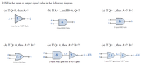 2. Fill in the input or output signal value in the following diagram.
(a) If Q=0, then A=?
(b) If A= 1, and B=0, Q=?
(c) If Q= 1, then A=? B=?
A O
1
A O
&
oQ
&
Q
Bo
Bo
Inverter or NOT Gate
2-input AND Gate
2-input AND Gate
(d) If Q= 0, then A=? B=?
(e) If Q= 0, then A=? B=?
(e) If Q= 1, then A=? B=?
A O
A.B
1
AO
A+B
A O
&
OQ = A.B
OQ = A+B
21
Q
BO
Bo
2-input "AND gate plus a"NOT gate
2-input "OR" gate plus a "NOT gate
2-input OR Gate
