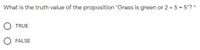 What is the truth value of the proposition "Grass is green or 2 + 5 = 5"? *
O TRUE
O FALSE
