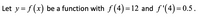 Let y = f(x) be a function with f (4)= 12 and f'(4)= 0.5.
