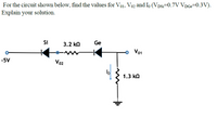 For the circuit shown below, find the values for Vo1, Vo2 and Io (VDsi-0.7V VDGE-0.3V).
Explain your solution.
Si
3.2 kn
Ge
Vo1
-5V
Vo2
lo
1.3 ko
