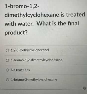 1-bromo-1,2-
dimethylcyclohexane is treated
with water. What is the final
product?
O 1,2-dimethylcyclohexanol
O 1-bromo-1,2-dimethylcyclohexanol
O No reactions
O 1-bromo-2-methylcyclohexane