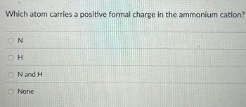 Which atom carries a positive formal charge in the ammonium cation?
ON
H
N and H
None