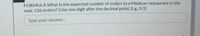 FORMULA What is the expected number of orders to a Mexican restaurant in the
next 136 orders? (Use one digit after the decimal point. E.g., 0.1)
Type your answer..
