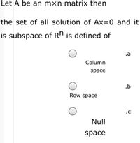 Let A be an mxn matrix then
the set of all solution of Ax=0 and it
is subspace of Rn is defined of
.a
Column
space
.b
Row space
.C
Null
space
