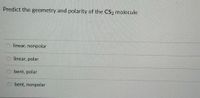 Predict the geometry and polarity of the CS2 molecule
linear, nonpolar
linear, polar
bent, polar
bent, nonpolar
