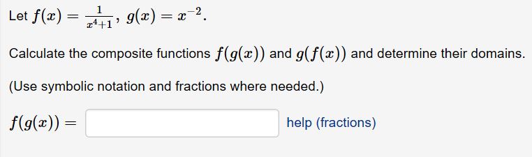 Let f(z) = , g(x)-z-2.
Calculate the composite functions f(g(x)) and g(f(x)) and determine their domains.
(Use symbolic notation and fractions where needed.)
f(g(x)
a4+1
help (fractions)
