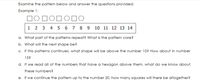 Examine the pattern below and answer the questions provided:
Example 1:
1 2 3 4 5 6 7 8 9
10 11 12 13 14
a. What part of the patterns repeat? What is the pattern core?
b. What will the next shape be?
c. If this patterns continues, what shape will be above the number 10? How about in number
15?
d. If we read all of the numbers that have a hexagon above them, what do we know about
these numbers?
e. If we continue the pattern up to the number 20, how many squares will there be altogether?
