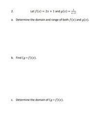 **Problem 2:**

Let \( f(x) = 2x + 1 \) and \( g(x) = \frac{1}{x-3} \).

a. Determine the domain and range of both \( f(x) \) and \( g(x) \).

b. Find \( (g \circ f)(x) \).

c. Determine the domain of \( (g \circ f)(x) \).