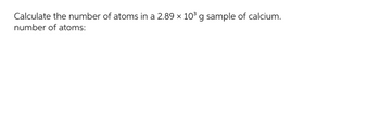 Calculate the number of atoms in a 2.89 x 10³ g sample of calcium.
number of atoms: