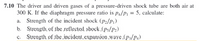 7.10 The driver and driven gases of a pressure-driven shock tube are both air at
300 K. If the diaphragm pressure ratio is p4/P1 = 5, calculate:
a. Strength of the incident shock (P2/Pi)
b. Strength of tbe reflected sbock (Ps/P2)
c. Strength of the incident.expansion.wave (p3/P4)
