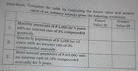 Directions: Complete the table by compaung the future value and present
value of an ordinary antity iven the following conditions.
Future
Present
Value (F)
Value (P)
Monthly payments of P3.000 for 4 years
with an interest rate of 3% compounded
1.
quarterly.
Quarterly payments of P5,000 for 10
years with an interest rate of 2%
2.
compounded annually.
Semi-annual payments of P105,000 with
an interest rate of 12% compounded
3.
annually for5 years.
