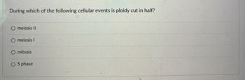 During which of the following cellular events is ploidy cut in half?
O meiosis II
O meiosis I
mitosis
OS phase