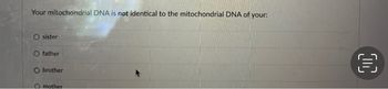 Your mitochondrial DNA is not identical to the mitochondrial DNA of your:
O sister
O father
O brother
O mother
OC