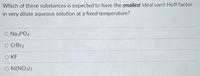 Which of these substances is expected to have the smallest ideal van't Hoff factor
in very dilute aqueous solution at a fixed temperature?
O NazPO4
O CrBr3
O KF
O Ni(NO3)2
