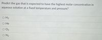 Predict the gas that is expected to have the highest molar concentration in
aqueous solution at a fixed temperature and pressure?
O H2
О Не
O2
O N2
