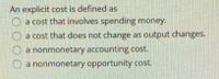 An explicit cost is defined as
a cost that involves spending money.
a cost that does not change as output changes.
O a nonmonetary accounting cost.
a nonmonetary opportunity cost.
